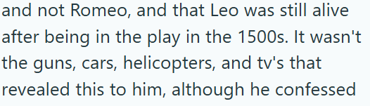 and not Romeo, and that Leo was still alive after being in the play in the 1500s. It wasn't the guns, cars, helicopters, and tv's that revealed this to him, although he confessed