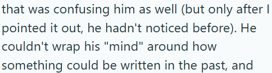 that was confusing him as well (but only after I pointed it out, he hadn't noticed before). He couldn't wrap his "mind" around how something could be written in the past, and