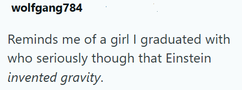 wolfgang784 Reminds me of a girl I graduated with who seriously though that Einstein invented gravity.