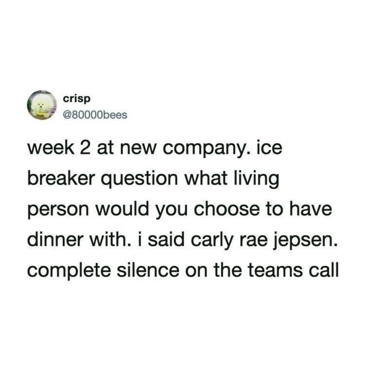 crisp @80000bees week 2 at new company. ice breaker question what living person would you choose to have dinner with. i said carly rae jepsen. complete silence on the teams call