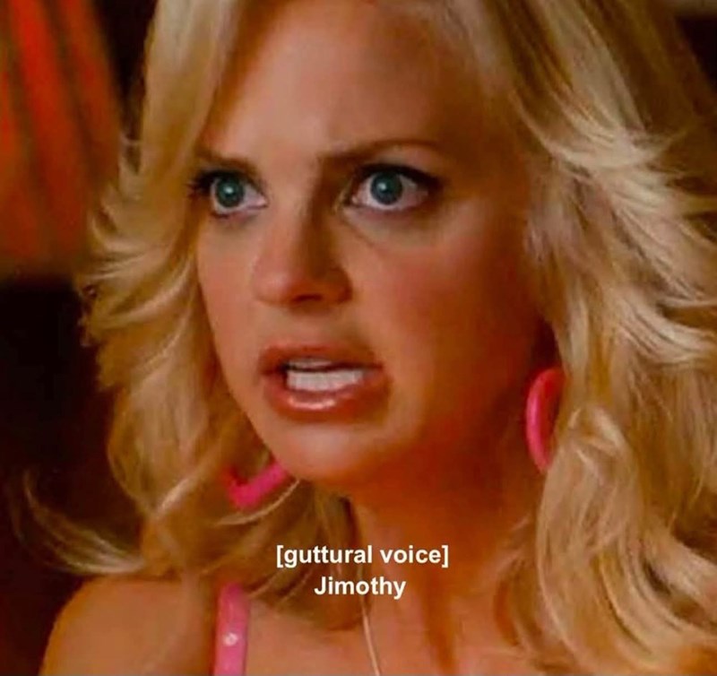 [guttural voice] Jimothy
