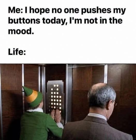 Me: I hope no one pushes my buttons today, I'm not in the mood. Life: