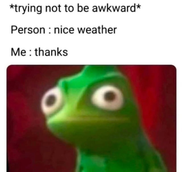 *trying not to be awkward* Person nice weather Me: thanks