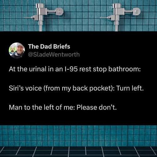 The Dad Briefs @SladeWentworth At the urinal in an I-95 rest stop bathroom: Siri's voice (from my back pocket): Turn left. Man to the left of me: Please don't.