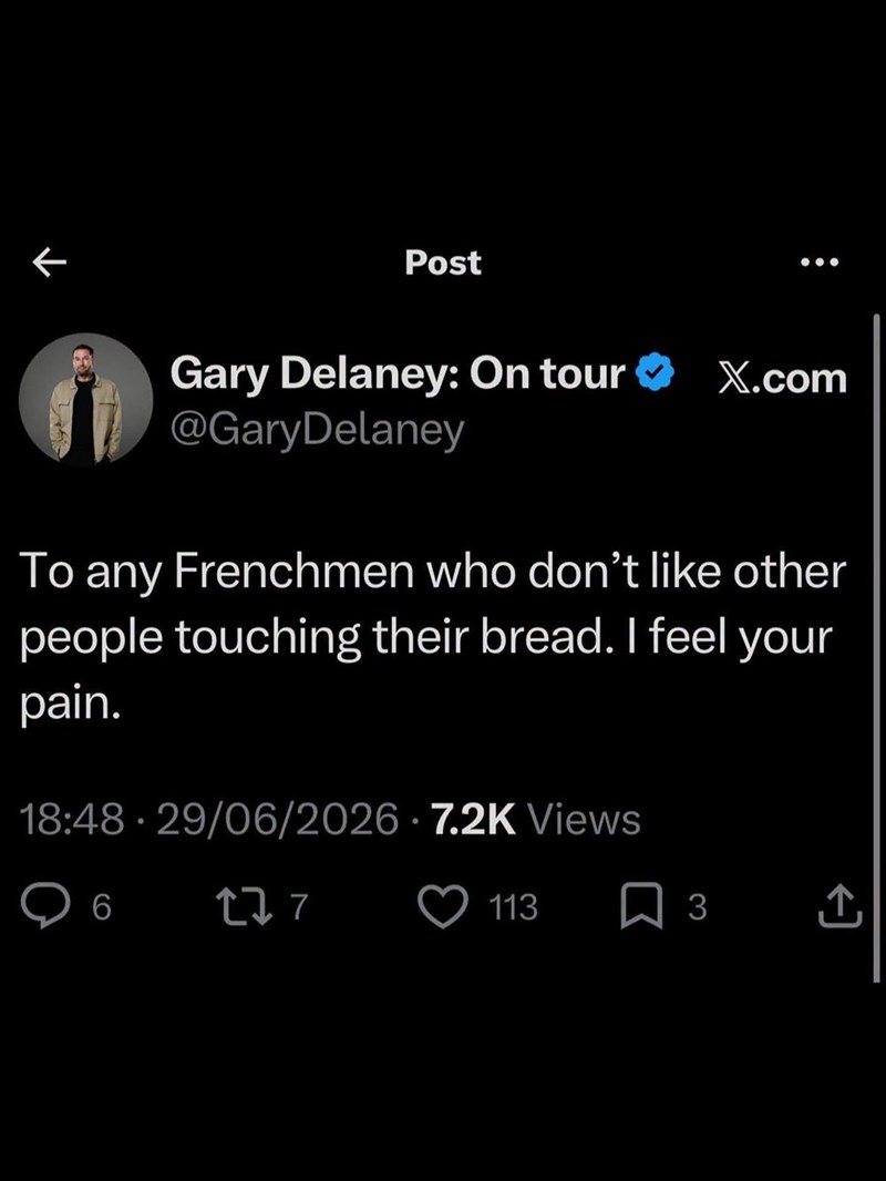Post Gary Delaney: On tour @GaryDelaney X.com To any Frenchmen who don't like other people touching their bread. I feel your pain. 18:48 29/06/2026 7.2K Views 6 277 113 ☐ 3 ↑.