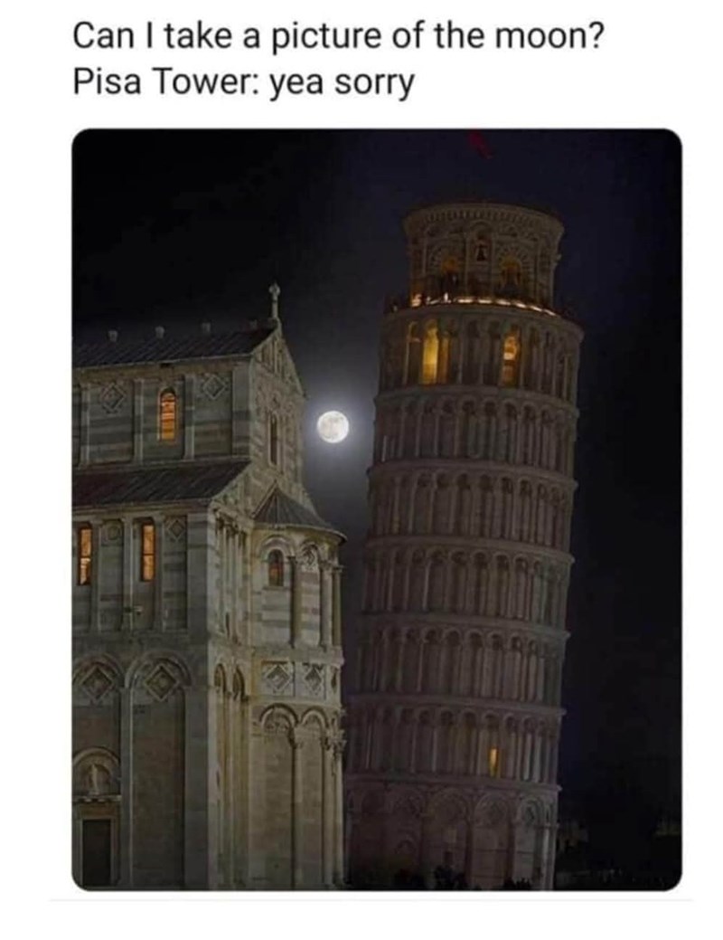 Can I take a picture of the moon? Pisa Tower: yea sorry