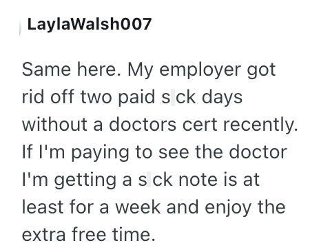 Layla Walsh007 Same here. My employer got rid off two paid s ck days without a doctors cert recently. If I'm paying to see the doctor I'm getting a s ck note is at least for a week and enjoy the extra free time.