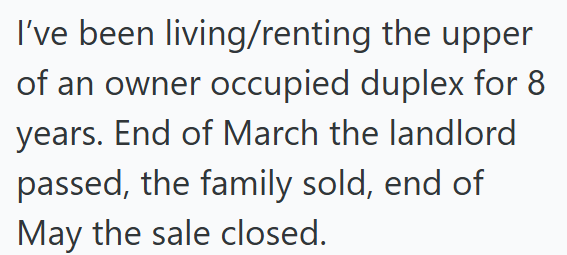 I've been living/renting the upper of an owner occupied duplex for 8 years. End of March the landlord passed, the family sold, end of May the sale closed.