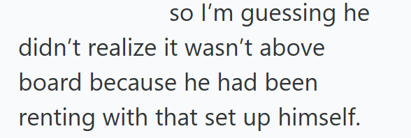 so I'm guessing he didn't realize it wasn't above board because he had been renting with that set up himself.