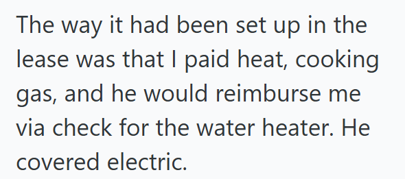 The way it had been set up in the lease was that I paid heat, cooking gas, and he would reimburse me via check for the water heater. He covered electric.