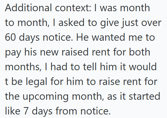 Additional context: I was month to month, I asked to give just over 60 days notice. He wanted me to pay his new raised rent for both months, I had to tell him it would t be legal for him to raise rent for the upcoming month, as it started like 7 days from notice.