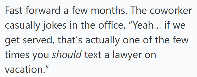 Fast forward a few months. The coworker casually jokes in the office, "Yeah... if we get served, that's actually one of the few times you should text a lawyer on vacation."