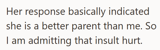 Her response basically indicated she is a better parent than me. So I am admitting that insult hurt.