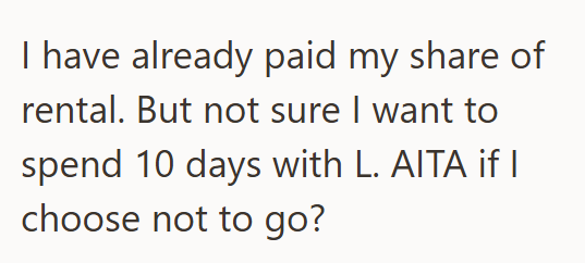 I have already paid my share of rental. But not sure I want to spend 10 days with L. AITA if I choose not to go?
