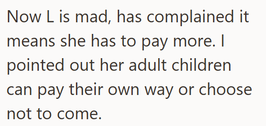 Now L is mad, has complained it means she has to pay more. I pointed out her adult children can pay their own way or choose not to come.