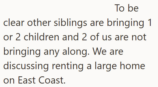 To be clear other siblings are bringing 1 or 2 children and 2 of us are not bringing any along. We are discussing renting a large home on East Coast.