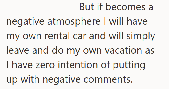But if becomes a negative atmosphere I will have my own rental car and will simply leave and do my own vacation as I have zero intention of putting up with negative comments.