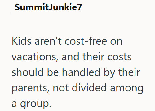 SummitJunkie7 Kids aren't cost-free on vacations, and their costs should be handled by their parents, not divided among a group.