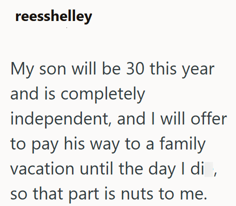 reesshelley My son will be 30 this year and is completely independent, and I will offer to pay his way to a family vacation until the day I di, so that part is nuts to me.