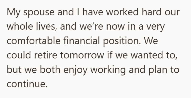 My spouse and I have worked hard our whole lives, and we're now in a very comfortable financial position. We could retire tomorrow if we wanted to, but we both enjoy working and plan to continue.