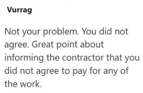 Vurrag Not your problem. You did not agree. Great point about informing the contractor that you did not agree to pay for any of the work.