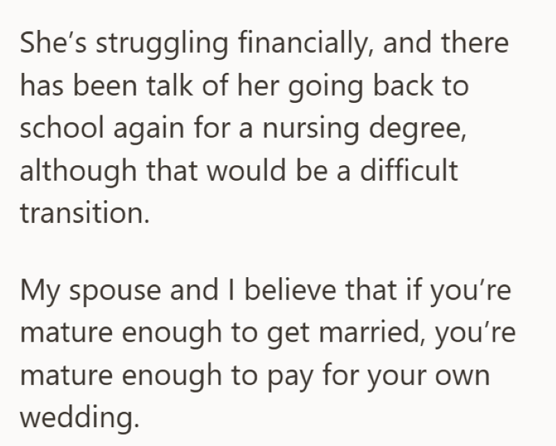 She's struggling financially, and there has been talk of her going back to school again for a nursing degree, although that would be a difficult transition. My spouse and I believe that if you're mature enough to get married, you're mature enough to pay for your own wedding.