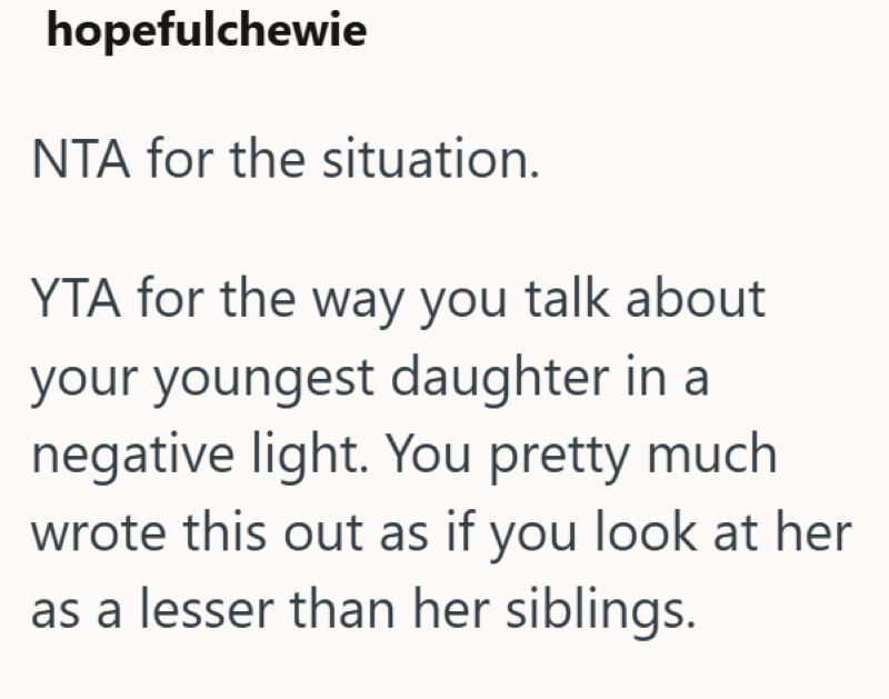 hopefulchewie NTA for the situation. YTA for the way you talk about your youngest daughter in a negative light. You pretty much wrote this out as if you look at her as a lesser than her siblings.