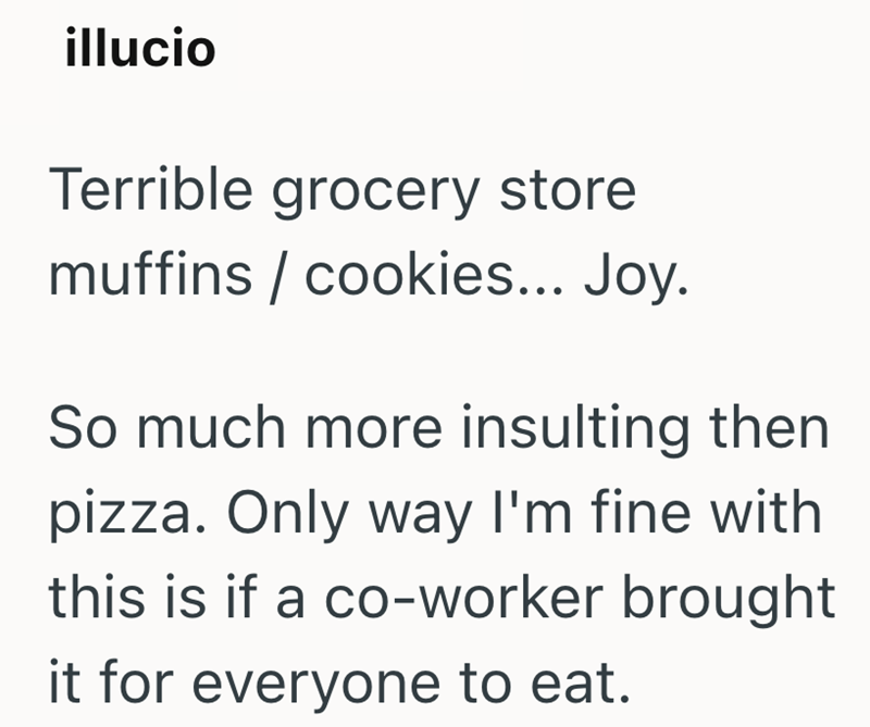 illucio Terrible grocery store muffins cookies... Joy. So much more insulting then pizza. Only way I'm fine with this is if a co-worker brought it for everyone to eat.
