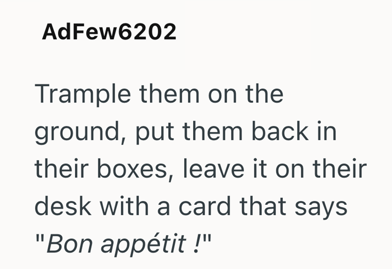 AdFew6202 Trample them on the ground, put them back in their boxes, leave it on their desk with a card that says "Bon appétit!"