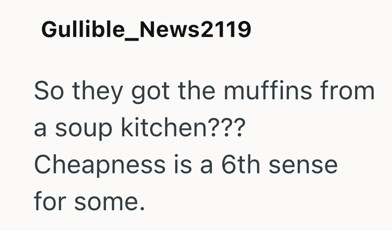 Gullible_News2119 So they got the muffins from a soup kitchen??? Cheapness is a 6th sense for some.