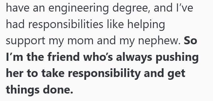 have an engineering degree, and I've had responsibilities like helping support my mom and my nephew. So I'm the friend who's always pushing her to take responsibility and get things done.