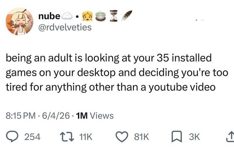 nube @rdvelveties being an adult is looking at your 35 installed games on your desktop and deciding you're too tired for anything other than a youtube video 8:15 PM 6/4/26 1M Views • 254 27 11K 81K 3K ↑