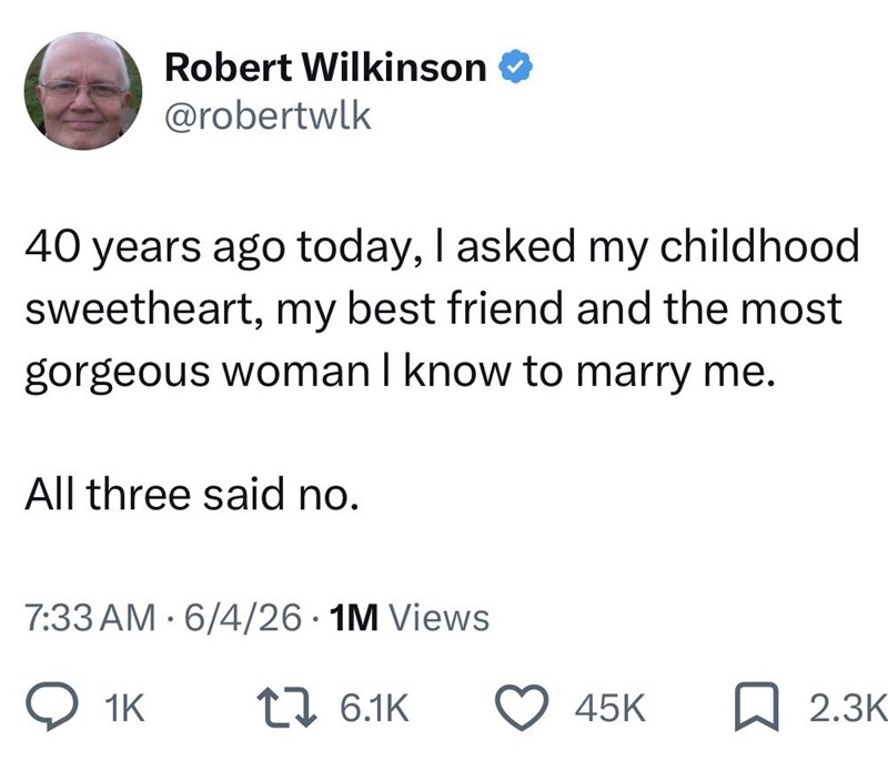 Robert Wilkinson @robertwlk 40 years ago today, I asked my childhood. sweetheart, my best friend and the most gorgeous woman I know to marry me. All three said no. 7:33 AM 6/4/26 1M Views 1K 1 6.1K 45K ☐ 2.3K