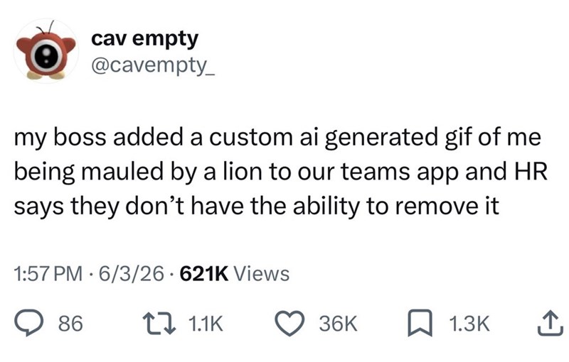cav empty @cavempty_ my boss added a custom ai generated gif of me being mauled by a lion to our teams app and HR says they don't have the ability to remove it 1:57 PM 6/3/26 621K Views 86 1.1K 36K 1.3K ↑