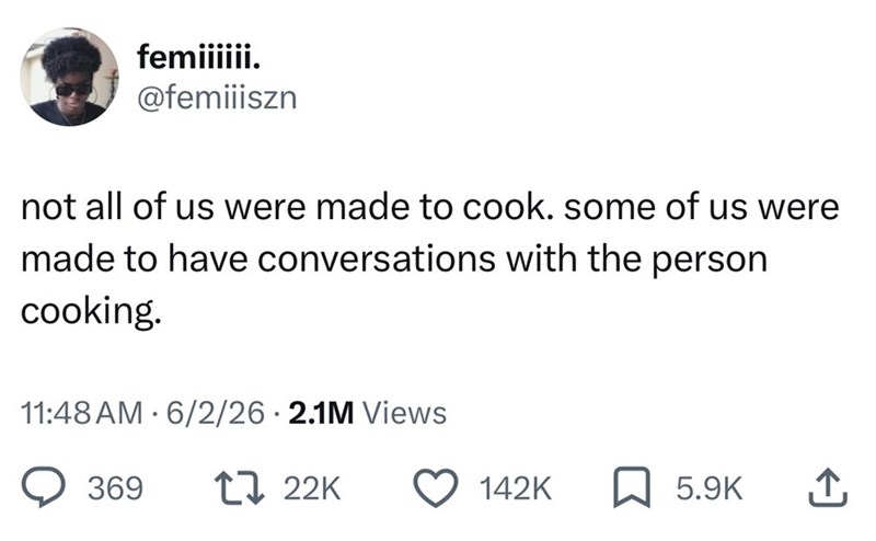 femiiiiii. @femiiiszn not all of us were made to cook. some of us were made to have conversations with the person cooking. 11:48 AM 6/2/26 2.1M Views 369 17 22K 142K 5.9K ↑