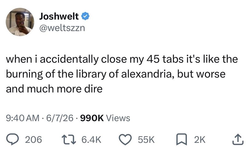 Joshwelt @weltszzn when i accidentally close my 45 tabs it's like the burning of the library of alexandria, but worse and much more dire . 9:40 AM 6/7/26 990K Views 206 16.4K 55K ☐ 2K ↑