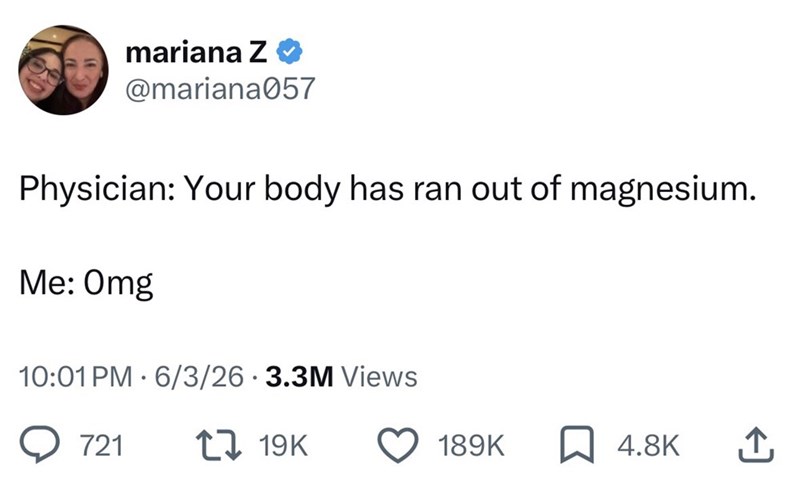 mariana Z @mariana057 Physician: Your body has ran out of magnesium. Me: Omg 10:01 PM 6/3/26 3.3M Views 721 17 19K 189K 4.8K ↑