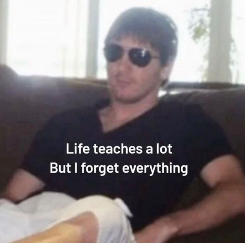 Life teaches a lot But I forget everything