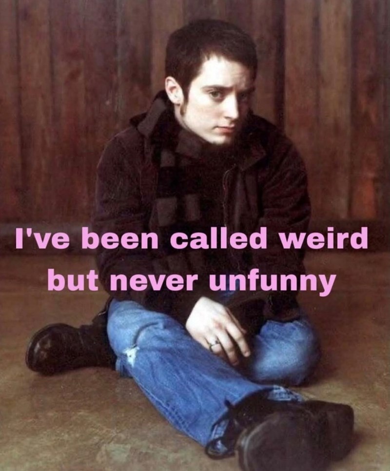 I've been called weird but never unfunny