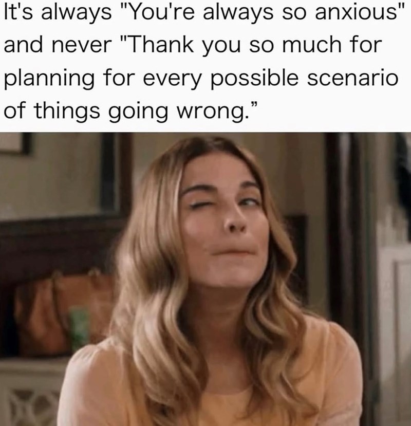It's always "You're always so anxious" and never "Thank you so much for planning for every possible scenario of things going wrong."