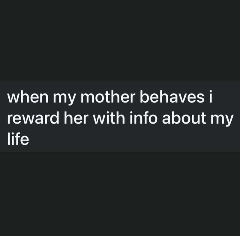 when my mother behaves i reward her with info about my life
