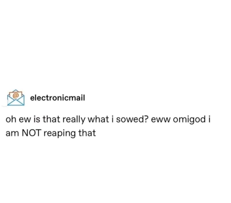 electronicmail oh ew is that really what i sowed? eww omigod i am NOT reaping that
