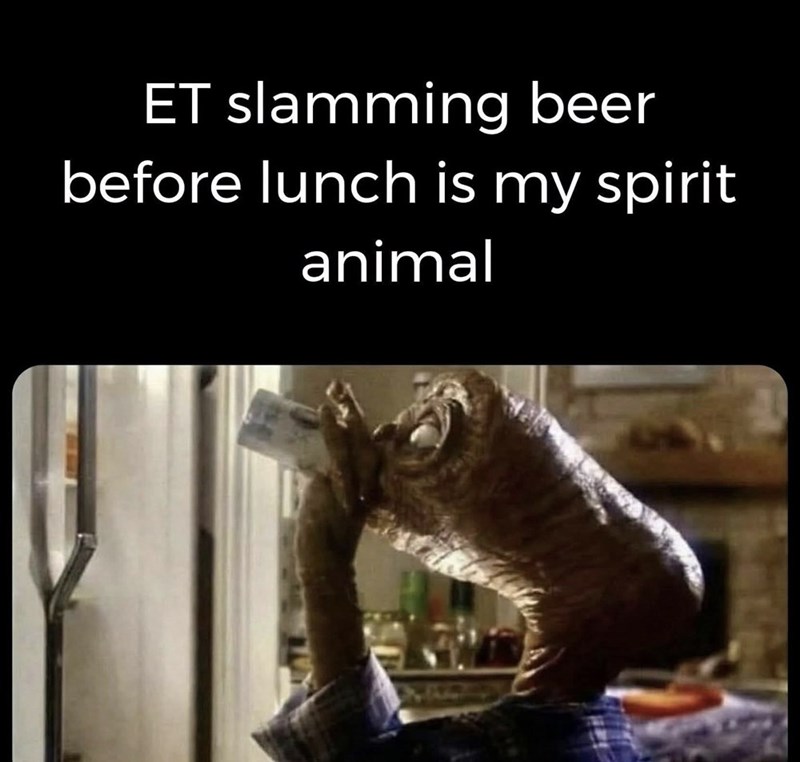 ET slamming beer before lunch is my spirit animal