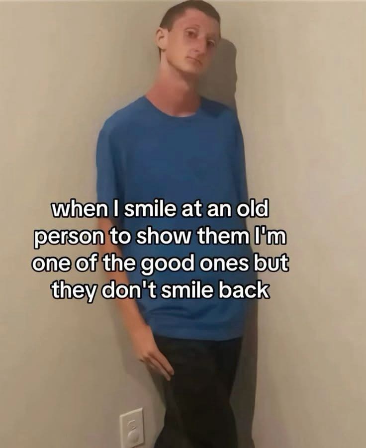 when I smile at an old person to show them I'm one of the good ones but they don't smile back
