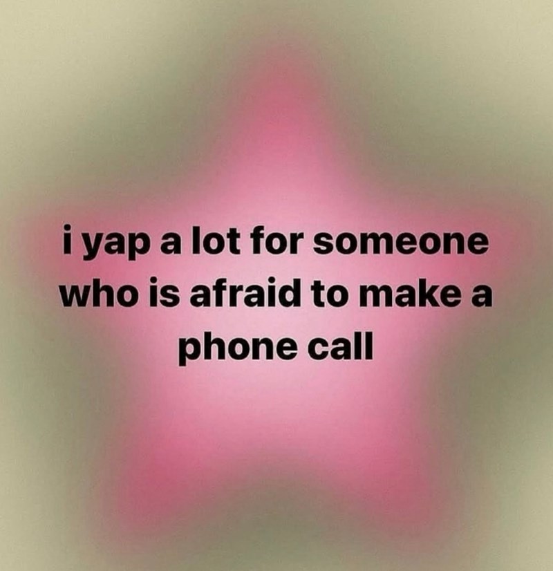 i yap a lot for someone who is afraid to make a phone call