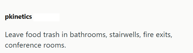 pkinetics Leave food trash in bathrooms, stairwells, fire exits, conference rooms.