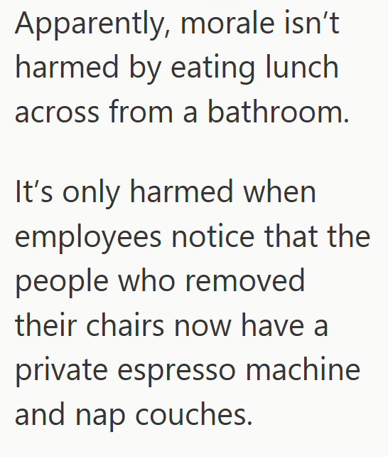 Apparently, morale isn't harmed by eating lunch across from a bathroom. It's only harmed when employees notice that the people who removed their chairs now have a private espresso machine and nap couches.