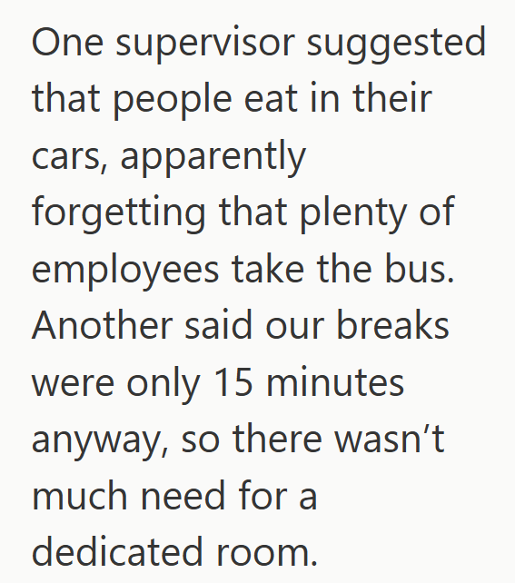 One supervisor suggested that people eat in their cars, apparently forgetting that plenty of employees take the bus. Another said our breaks were only 15 minutes anyway, so there wasn't much need for a dedicated room.