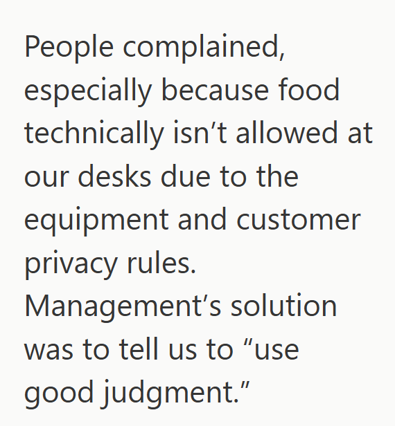 People complained, especially because food technically isn't allowed at our desks due to the equipment and customer privacy rules. Management's solution was to tell us to "use good judgment."
