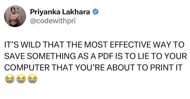 Priyanka Lakhara @codewithpri IT'S WILD THAT THE MOST EFFECTIVE WAY TO SAVE SOMETHING AS A PDF IS TO LIE TO YOUR COMPUTER THAT YOU'RE ABOUT TO PRINT IT